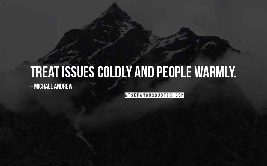 Michael Andrew Quotes: Treat issues coldly and people warmly.