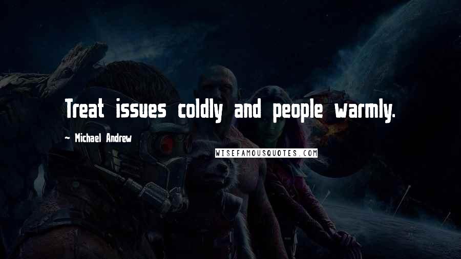 Michael Andrew Quotes: Treat issues coldly and people warmly.