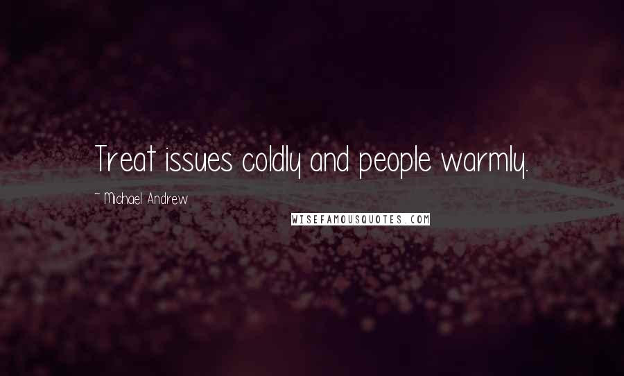 Michael Andrew Quotes: Treat issues coldly and people warmly.