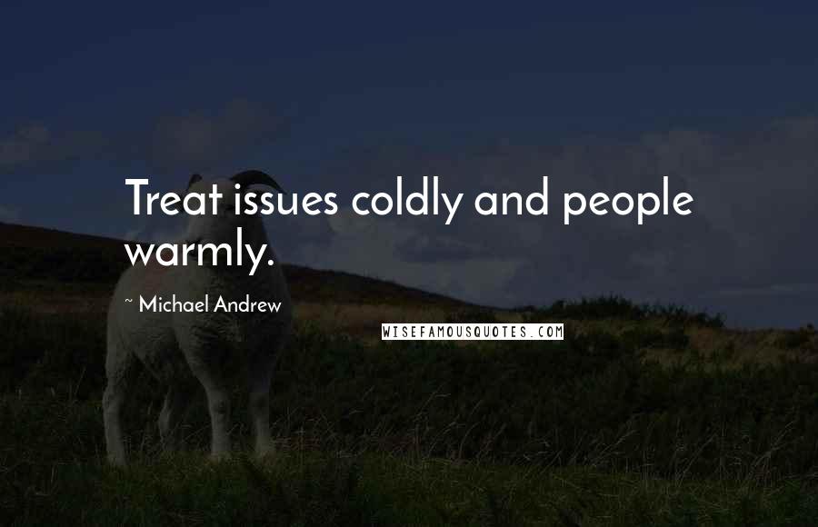 Michael Andrew Quotes: Treat issues coldly and people warmly.