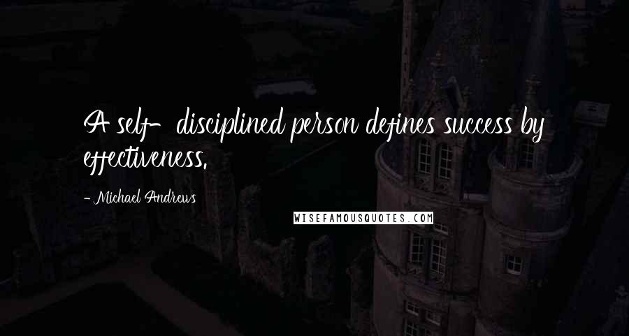 Michael Andrews Quotes: A self-disciplined person defines success by effectiveness.