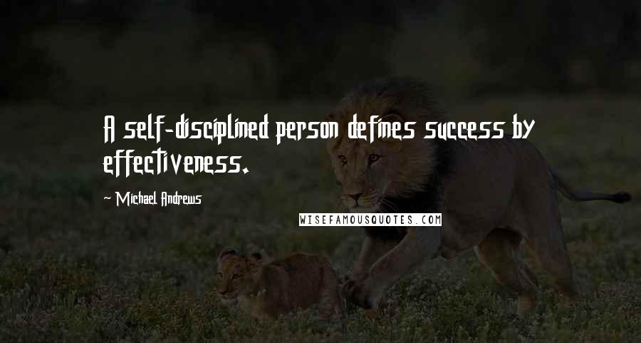 Michael Andrews Quotes: A self-disciplined person defines success by effectiveness.