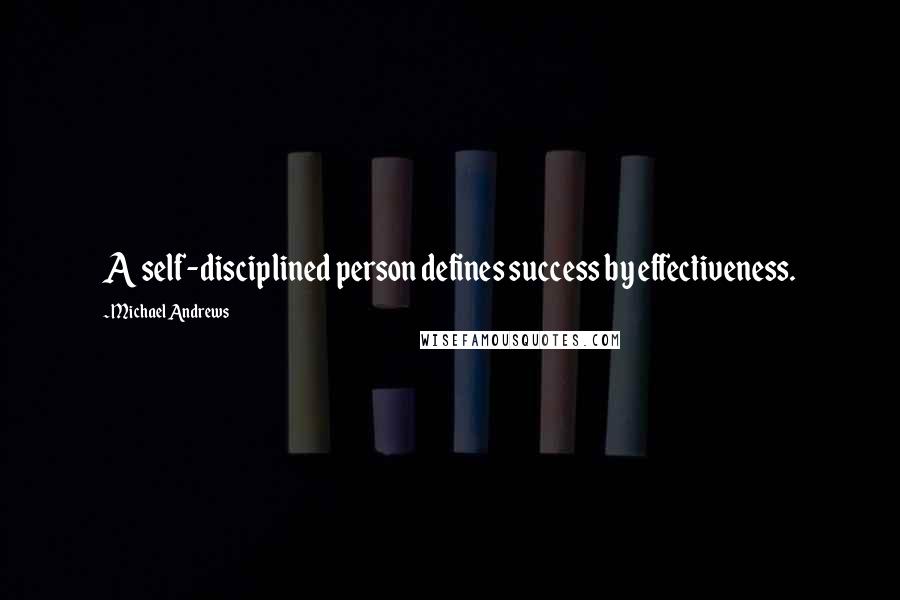 Michael Andrews Quotes: A self-disciplined person defines success by effectiveness.