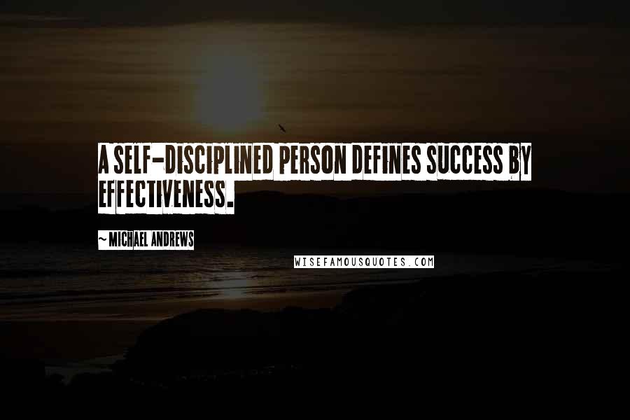 Michael Andrews Quotes: A self-disciplined person defines success by effectiveness.