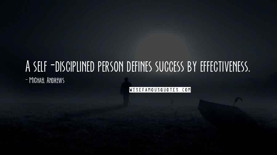 Michael Andrews Quotes: A self-disciplined person defines success by effectiveness.