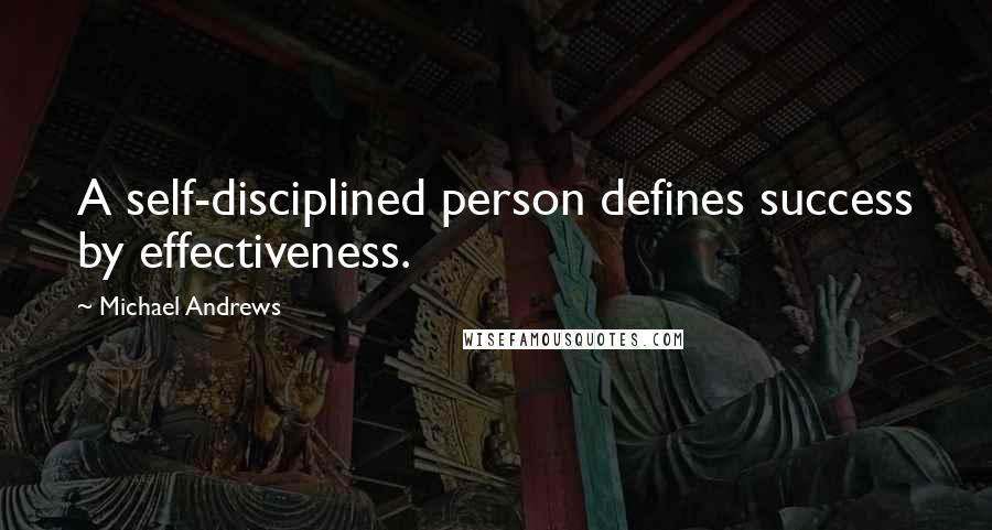 Michael Andrews Quotes: A self-disciplined person defines success by effectiveness.