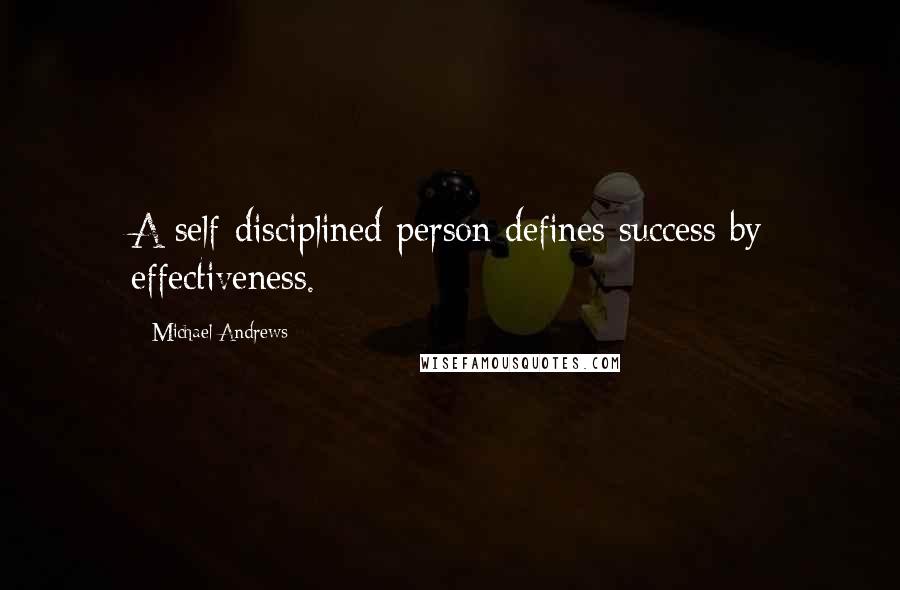 Michael Andrews Quotes: A self-disciplined person defines success by effectiveness.