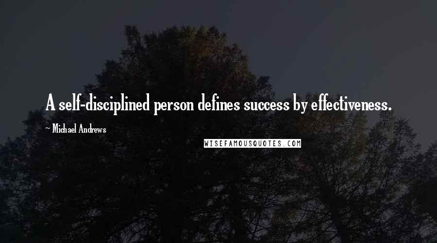 Michael Andrews Quotes: A self-disciplined person defines success by effectiveness.