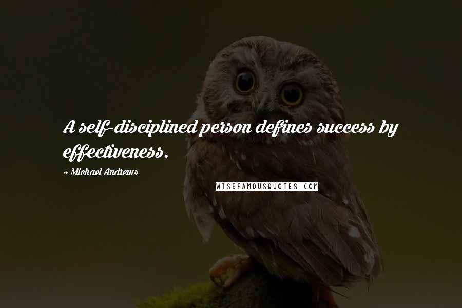 Michael Andrews Quotes: A self-disciplined person defines success by effectiveness.