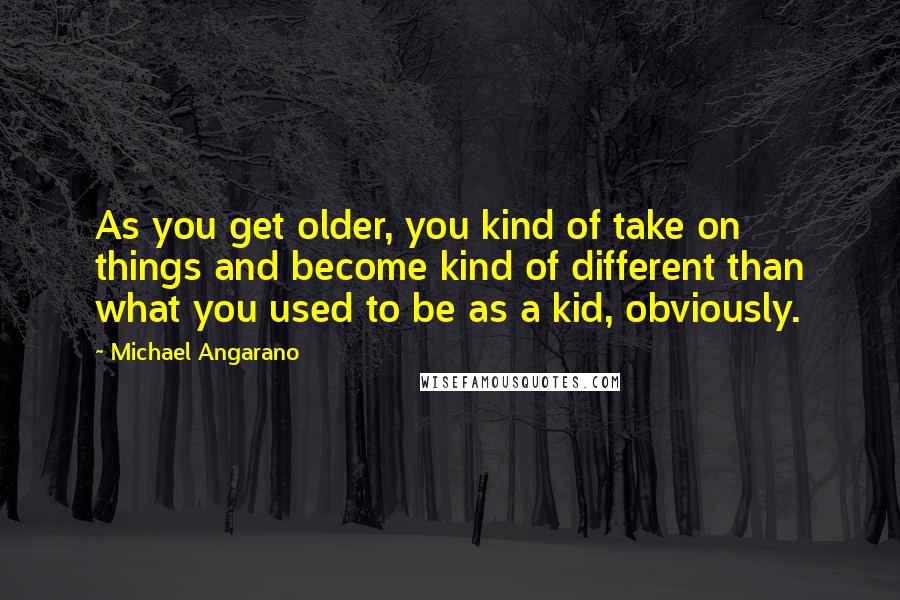 Michael Angarano Quotes: As you get older, you kind of take on things and become kind of different than what you used to be as a kid, obviously.