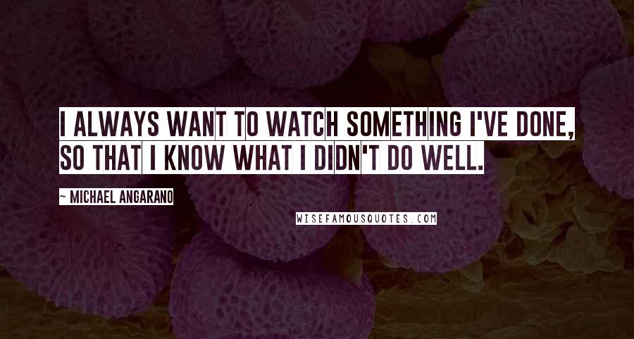 Michael Angarano Quotes: I always want to watch something I've done, so that I know what I didn't do well.
