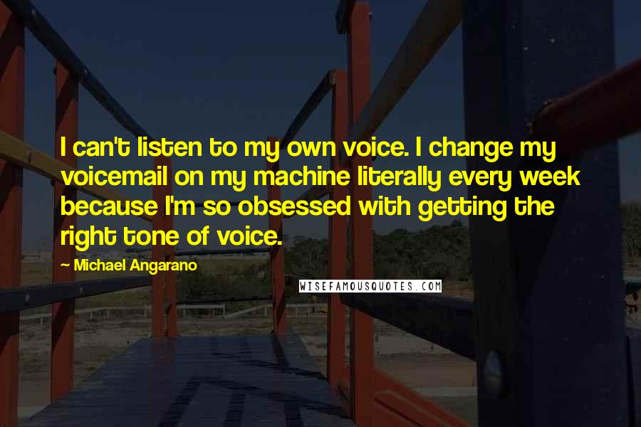 Michael Angarano Quotes: I can't listen to my own voice. I change my voicemail on my machine literally every week because I'm so obsessed with getting the right tone of voice.