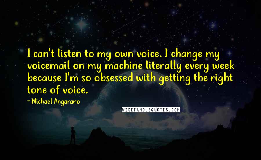 Michael Angarano Quotes: I can't listen to my own voice. I change my voicemail on my machine literally every week because I'm so obsessed with getting the right tone of voice.