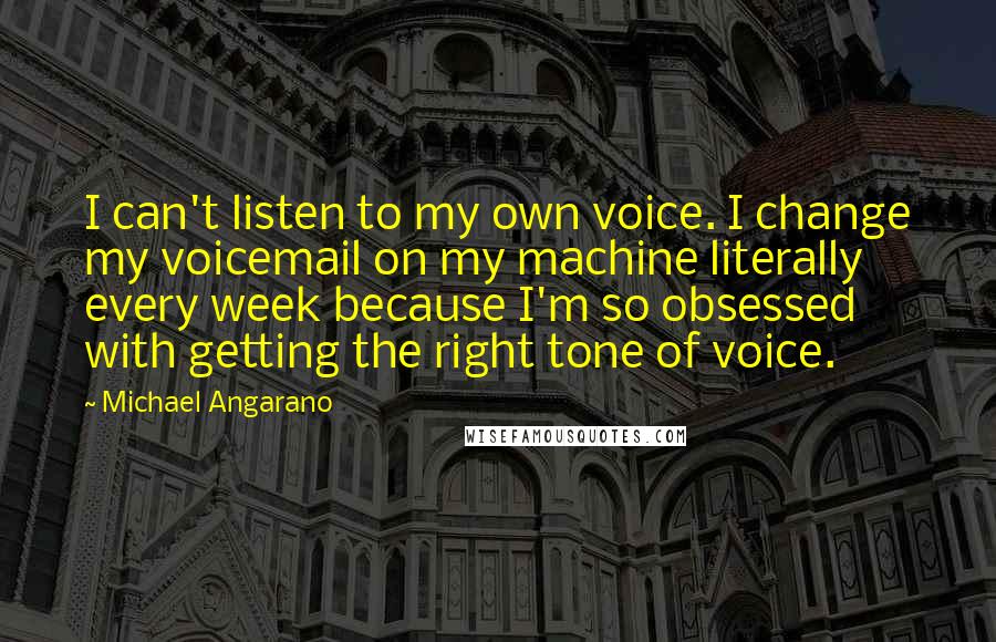 Michael Angarano Quotes: I can't listen to my own voice. I change my voicemail on my machine literally every week because I'm so obsessed with getting the right tone of voice.