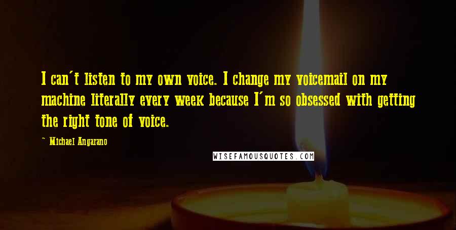 Michael Angarano Quotes: I can't listen to my own voice. I change my voicemail on my machine literally every week because I'm so obsessed with getting the right tone of voice.