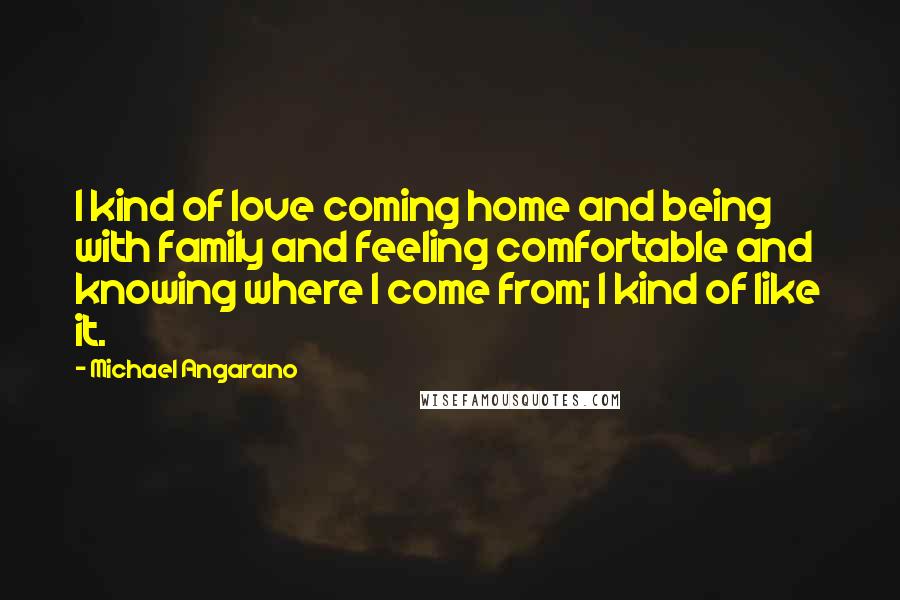 Michael Angarano Quotes: I kind of love coming home and being with family and feeling comfortable and knowing where I come from; I kind of like it.