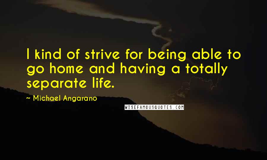 Michael Angarano Quotes: I kind of strive for being able to go home and having a totally separate life.