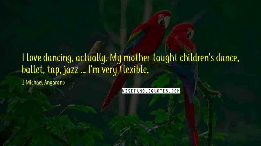 Michael Angarano Quotes: I love dancing, actually. My mother taught children's dance, ballet, tap, jazz ... I'm very flexible.