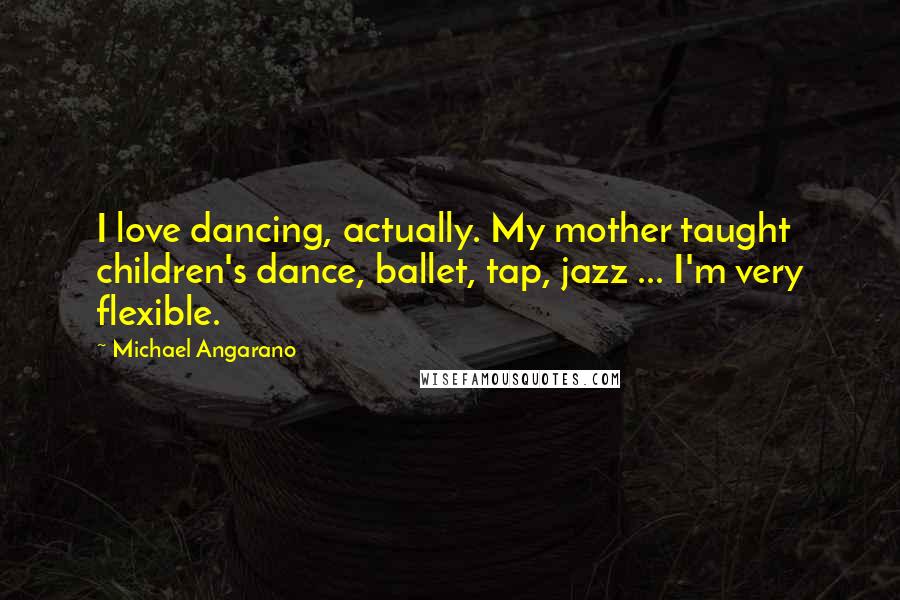 Michael Angarano Quotes: I love dancing, actually. My mother taught children's dance, ballet, tap, jazz ... I'm very flexible.