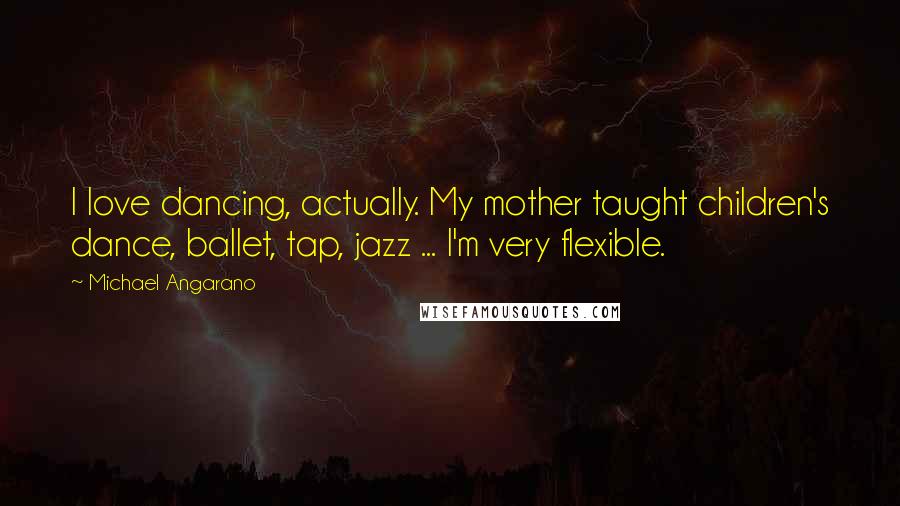 Michael Angarano Quotes: I love dancing, actually. My mother taught children's dance, ballet, tap, jazz ... I'm very flexible.