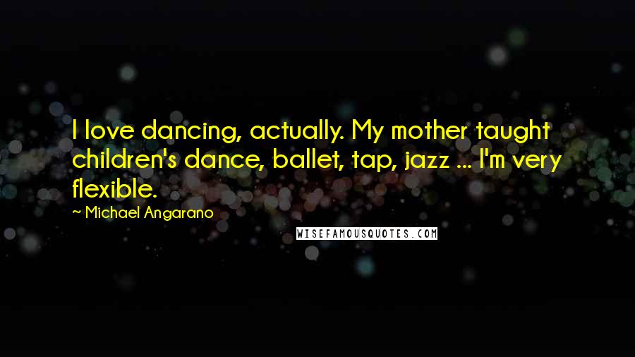 Michael Angarano Quotes: I love dancing, actually. My mother taught children's dance, ballet, tap, jazz ... I'm very flexible.