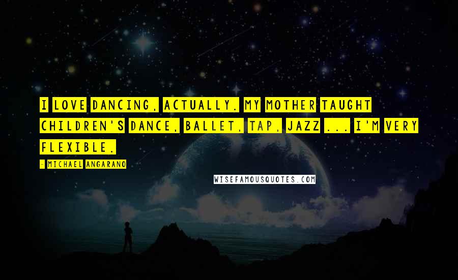 Michael Angarano Quotes: I love dancing, actually. My mother taught children's dance, ballet, tap, jazz ... I'm very flexible.