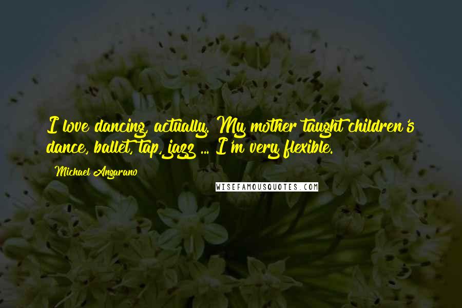 Michael Angarano Quotes: I love dancing, actually. My mother taught children's dance, ballet, tap, jazz ... I'm very flexible.