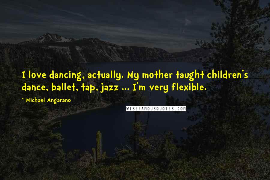 Michael Angarano Quotes: I love dancing, actually. My mother taught children's dance, ballet, tap, jazz ... I'm very flexible.