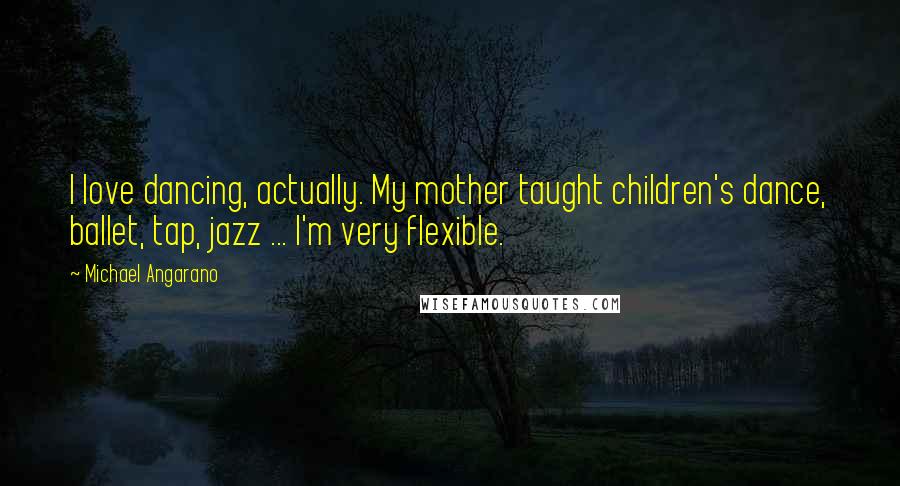 Michael Angarano Quotes: I love dancing, actually. My mother taught children's dance, ballet, tap, jazz ... I'm very flexible.