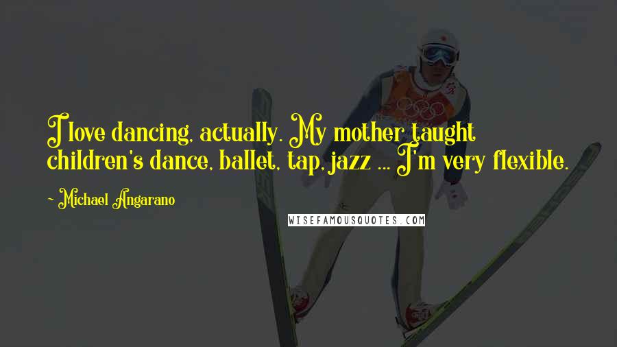 Michael Angarano Quotes: I love dancing, actually. My mother taught children's dance, ballet, tap, jazz ... I'm very flexible.