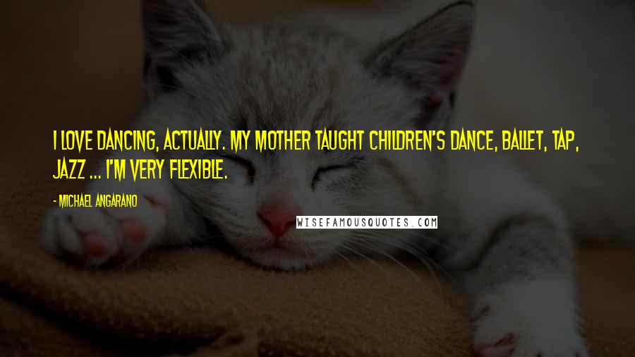 Michael Angarano Quotes: I love dancing, actually. My mother taught children's dance, ballet, tap, jazz ... I'm very flexible.