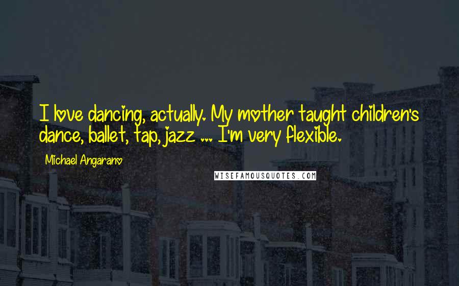 Michael Angarano Quotes: I love dancing, actually. My mother taught children's dance, ballet, tap, jazz ... I'm very flexible.