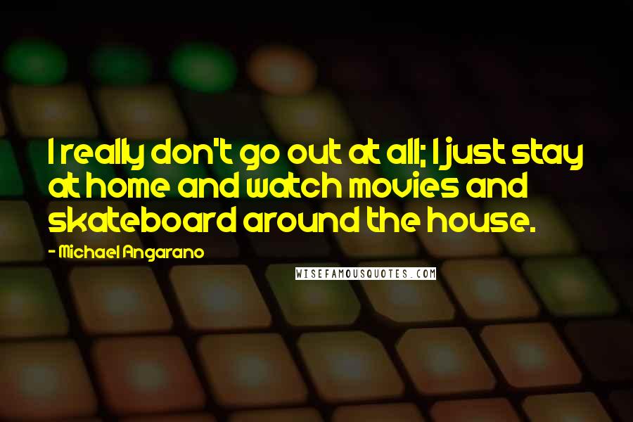 Michael Angarano Quotes: I really don't go out at all; I just stay at home and watch movies and skateboard around the house.