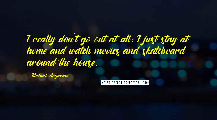 Michael Angarano Quotes: I really don't go out at all; I just stay at home and watch movies and skateboard around the house.