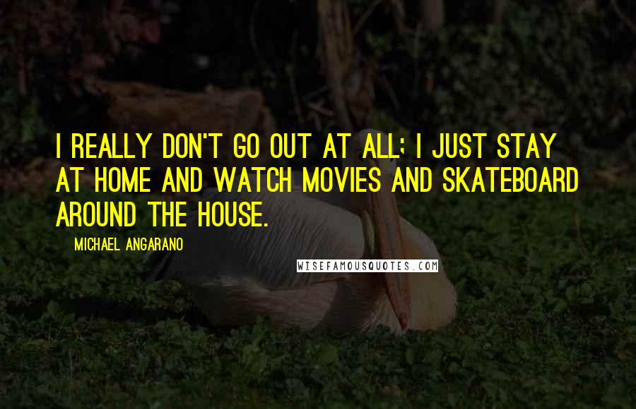 Michael Angarano Quotes: I really don't go out at all; I just stay at home and watch movies and skateboard around the house.