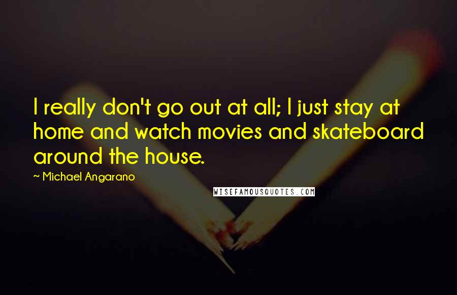 Michael Angarano Quotes: I really don't go out at all; I just stay at home and watch movies and skateboard around the house.