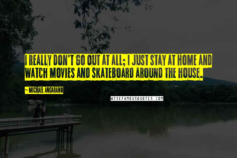 Michael Angarano Quotes: I really don't go out at all; I just stay at home and watch movies and skateboard around the house.