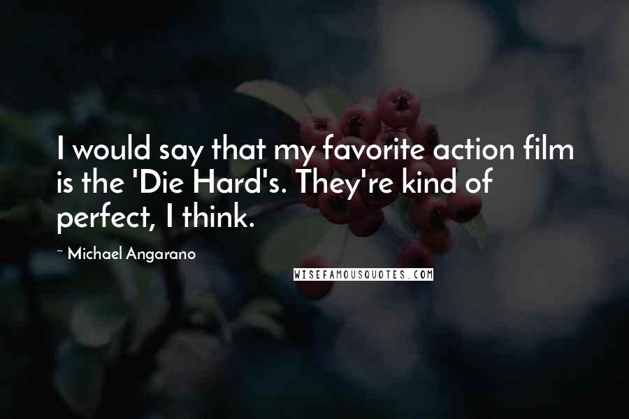 Michael Angarano Quotes: I would say that my favorite action film is the 'Die Hard's. They're kind of perfect, I think.