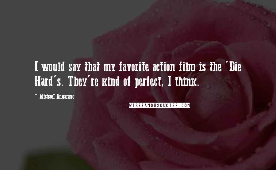 Michael Angarano Quotes: I would say that my favorite action film is the 'Die Hard's. They're kind of perfect, I think.