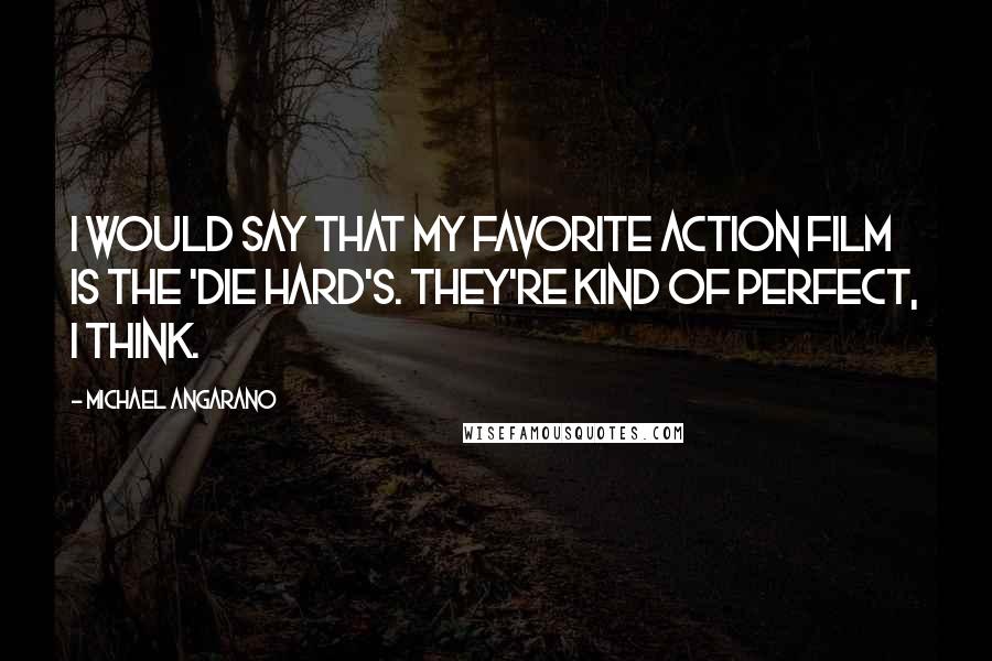 Michael Angarano Quotes: I would say that my favorite action film is the 'Die Hard's. They're kind of perfect, I think.