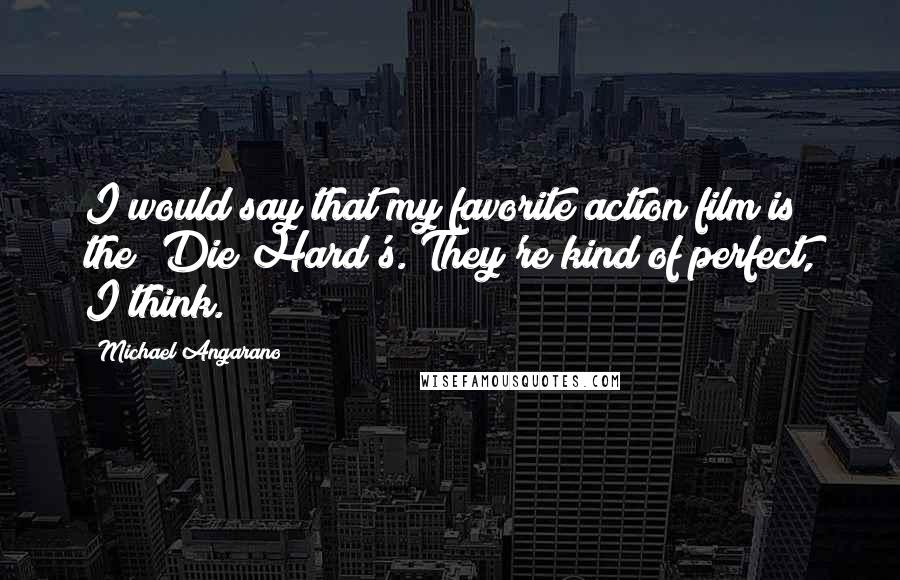 Michael Angarano Quotes: I would say that my favorite action film is the 'Die Hard's. They're kind of perfect, I think.