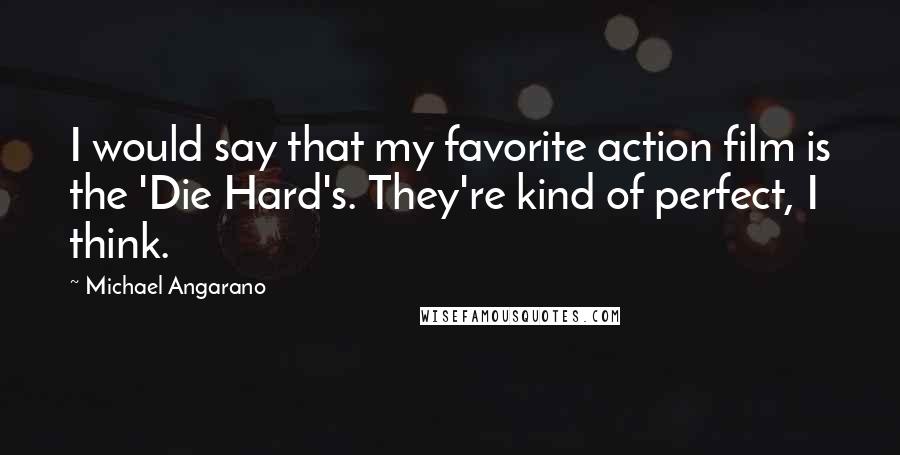 Michael Angarano Quotes: I would say that my favorite action film is the 'Die Hard's. They're kind of perfect, I think.