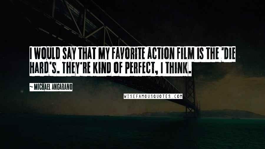 Michael Angarano Quotes: I would say that my favorite action film is the 'Die Hard's. They're kind of perfect, I think.