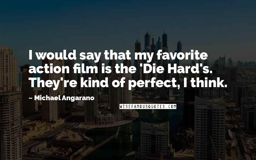 Michael Angarano Quotes: I would say that my favorite action film is the 'Die Hard's. They're kind of perfect, I think.