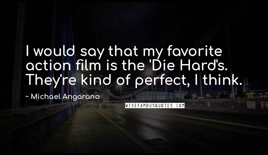 Michael Angarano Quotes: I would say that my favorite action film is the 'Die Hard's. They're kind of perfect, I think.