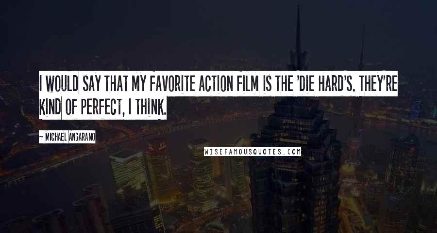 Michael Angarano Quotes: I would say that my favorite action film is the 'Die Hard's. They're kind of perfect, I think.