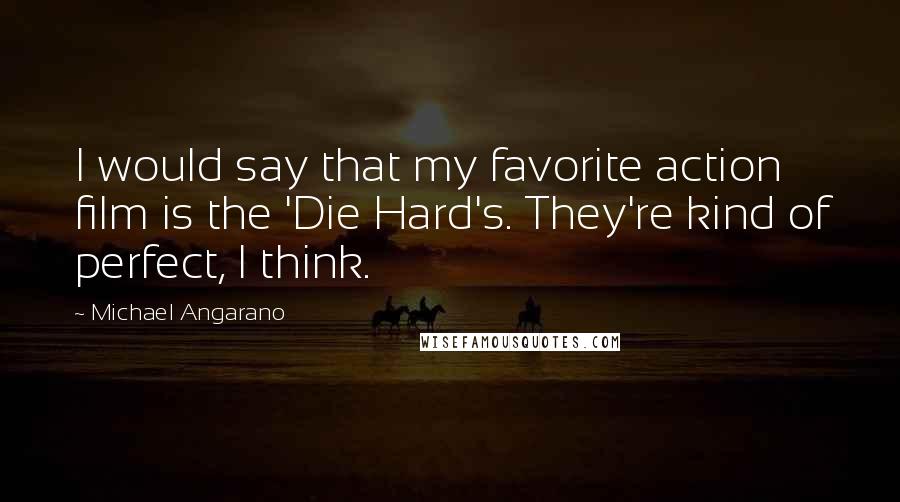 Michael Angarano Quotes: I would say that my favorite action film is the 'Die Hard's. They're kind of perfect, I think.