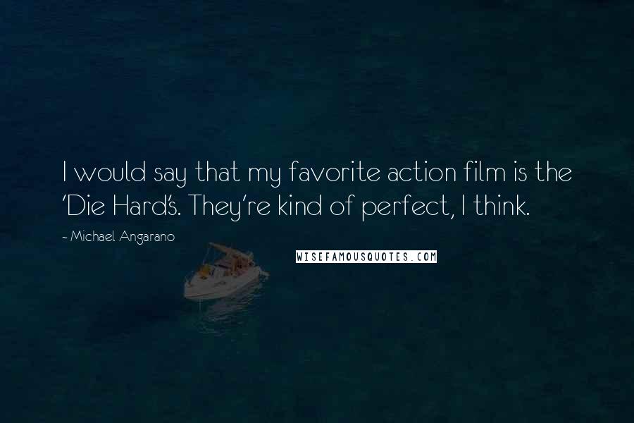 Michael Angarano Quotes: I would say that my favorite action film is the 'Die Hard's. They're kind of perfect, I think.