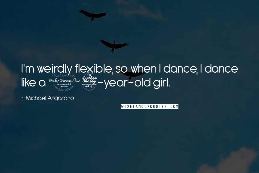 Michael Angarano Quotes: I'm weirdly flexible, so when I dance, I dance like a 17-year-old girl.