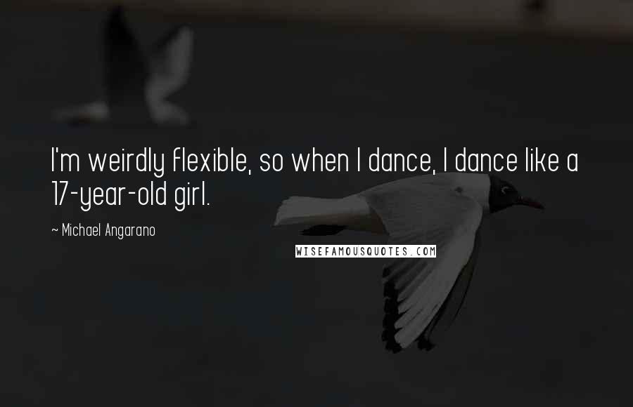 Michael Angarano Quotes: I'm weirdly flexible, so when I dance, I dance like a 17-year-old girl.